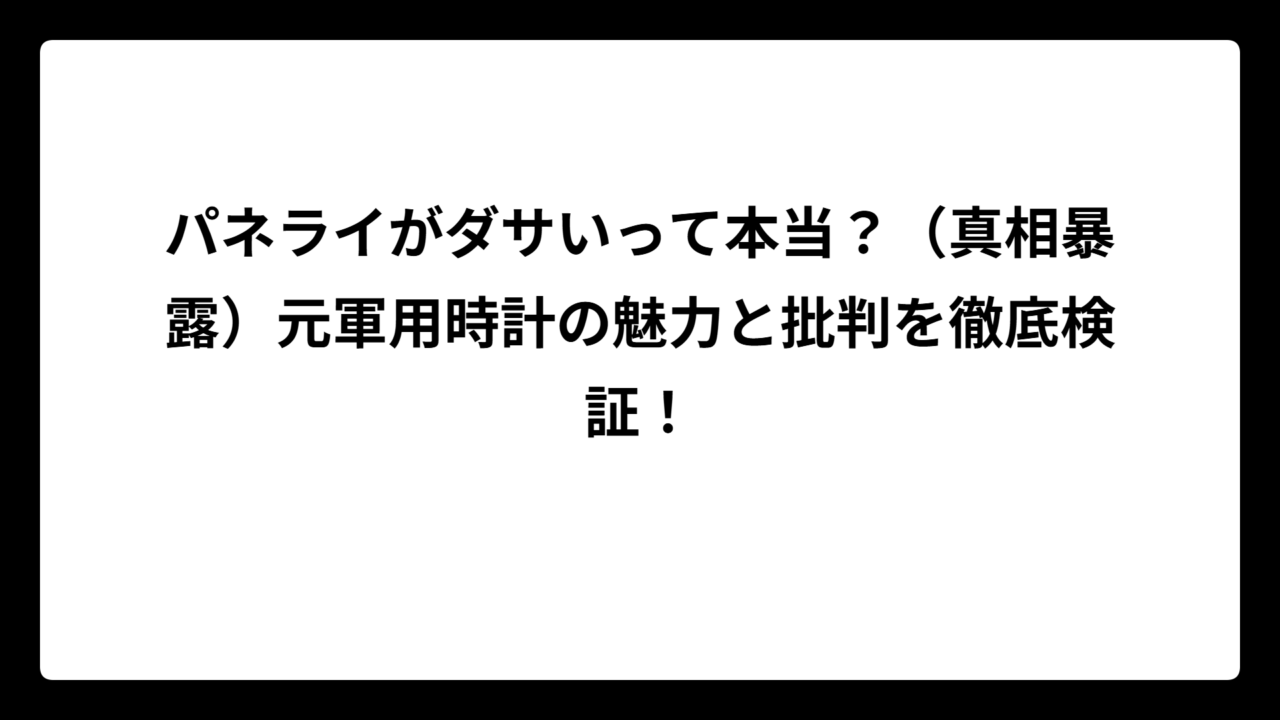 パネライがダサいって本当？（真相暴露）元軍用時計の魅力と批判を徹底検証！