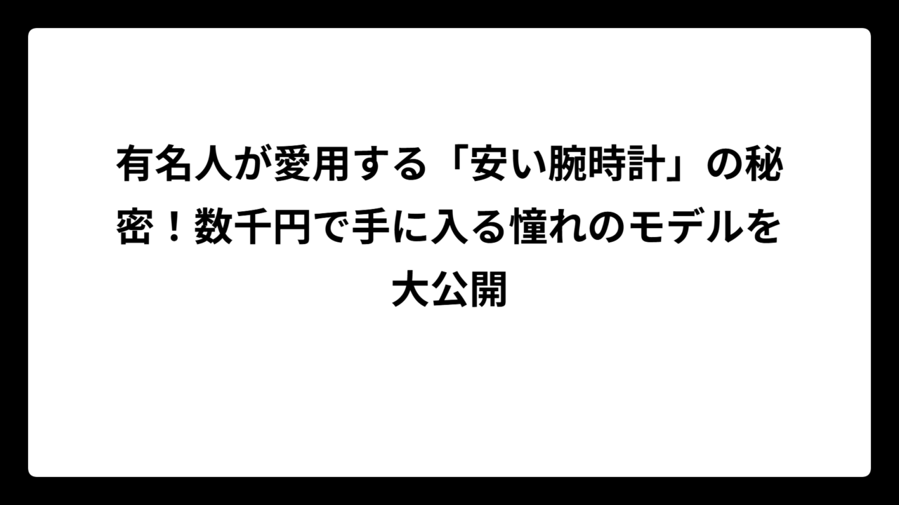 有名人が愛用する「安い腕時計」の秘密！数千円で手に入る憧れのモデルを大公開