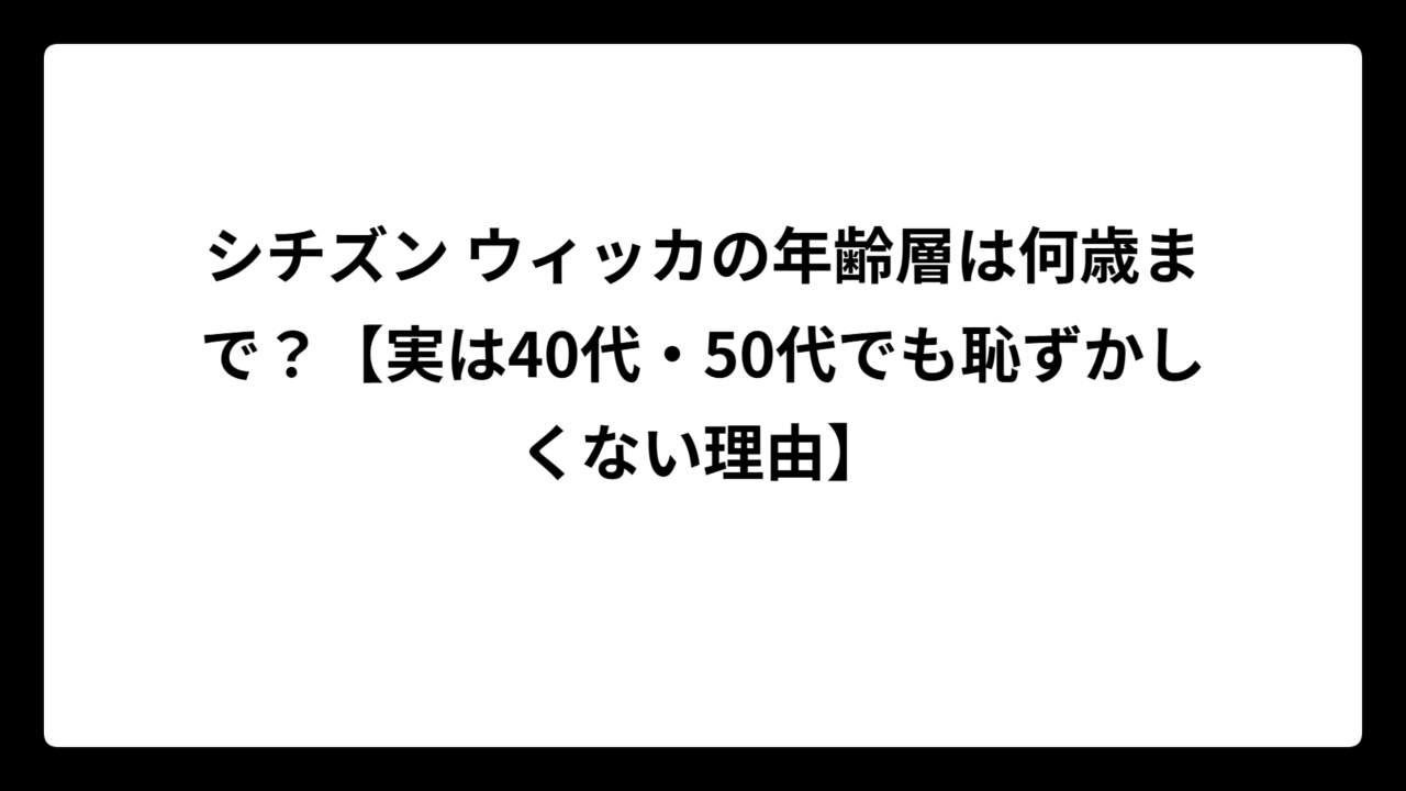 シチズン ウィッカの年齢層は何歳まで？【実は40代・50代でも恥ずかしくない理由】