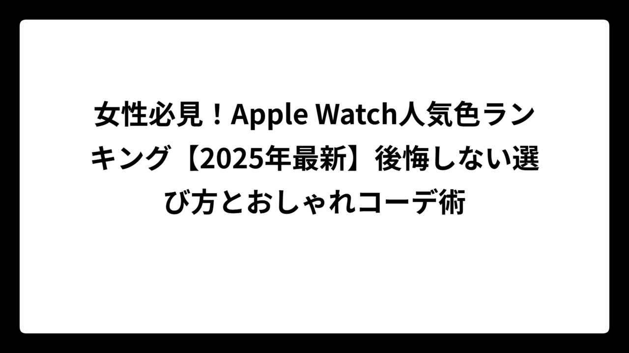 女性必見！Apple Watch人気色ランキング【2025年最新】後悔しない選び方とおしゃれコーデ術