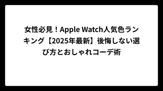女性必見！Apple Watch人気色ランキング【2025年最新】後悔しない選び方とおしゃれコーデ術