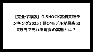 【完全保存版】G-SHOCK高価買取ランキング2025！限定モデルが最高600万円で売れる驚愛の実態とは？
