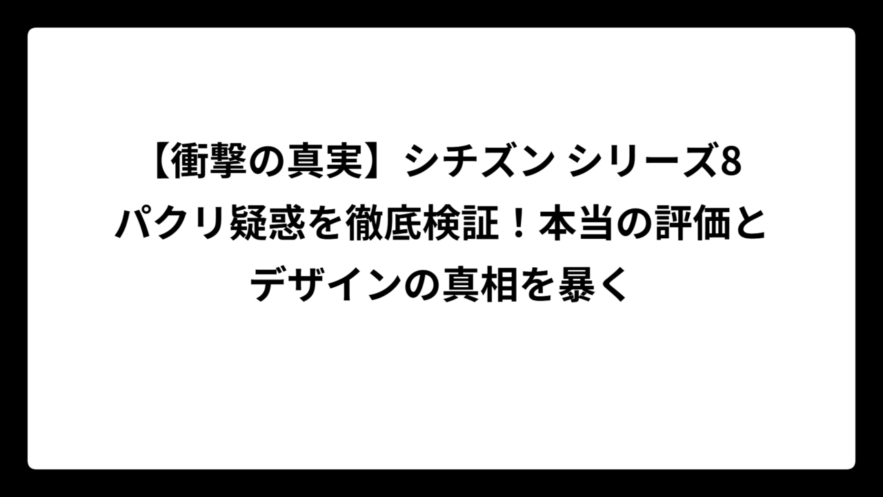 【衝撃の真実】シチズン シリーズ8 パクリ疑惑を徹底検証！本当の評価とデザインの真相を暴く