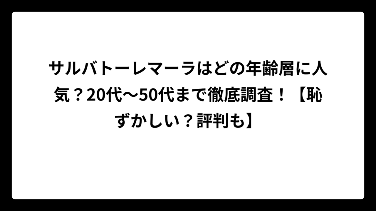 サルバトーレマーラはどの年齢層に人気？20代〜50代まで徹底調査！【恥ずかしい？評判も】