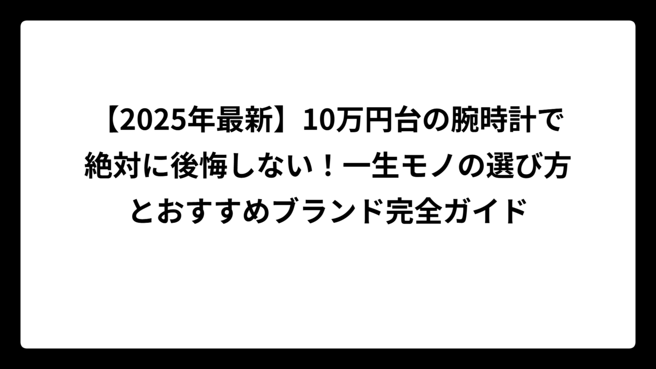【2025年最新】10万円台の腕時計で絶対に後悔しない！一生モノの選び方とおすすめブランド完全ガイド