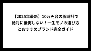 【2025年最新】10万円台の腕時計で絶対に後悔しない！一生モノの選び方とおすすめブランド完全ガイド
