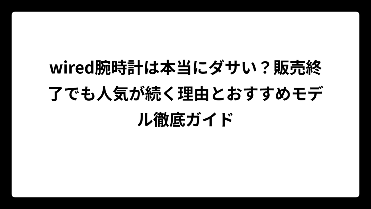 wired腕時計は本当にダサい？販売終了でも人気が続く理由とおすすめモデル徹底ガイド