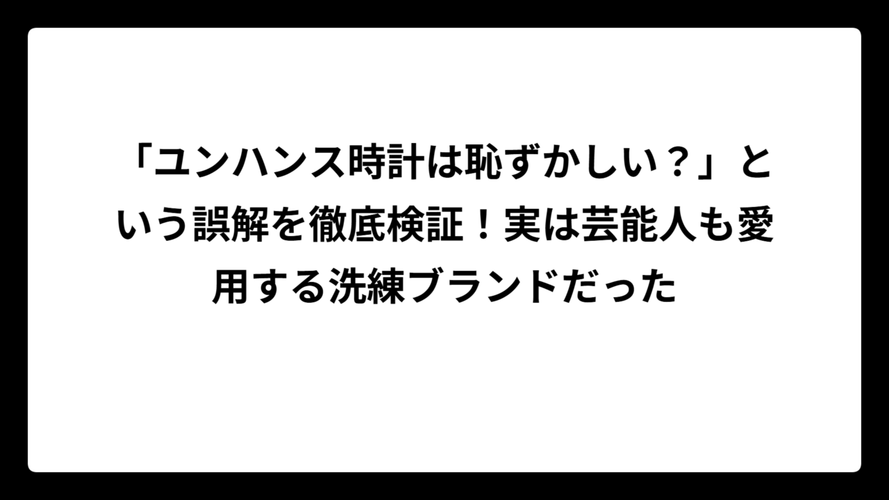 「ユンハンス時計は恥ずかしい？」という誤解を徹底検証！実は芸能人も愛用する洗練ブランドだった