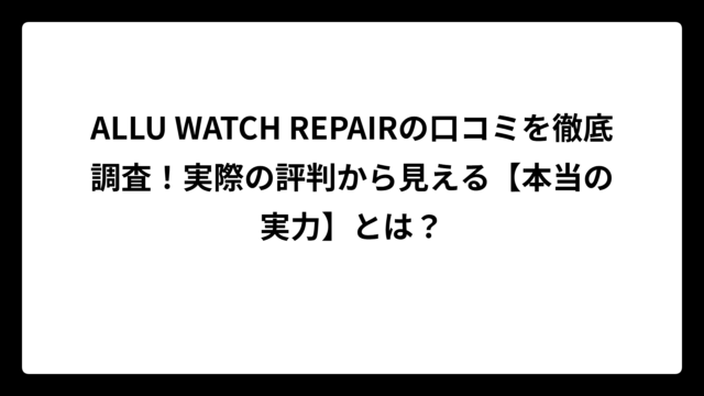 ALLU WATCH REPAIRの口コミを徹底調査！実際の評判から見える【本当の実力】とは？