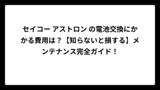 セイコー アストロン の電池交換にかかる費用は？【知らないと損する】メンテナンス完全ガイド！