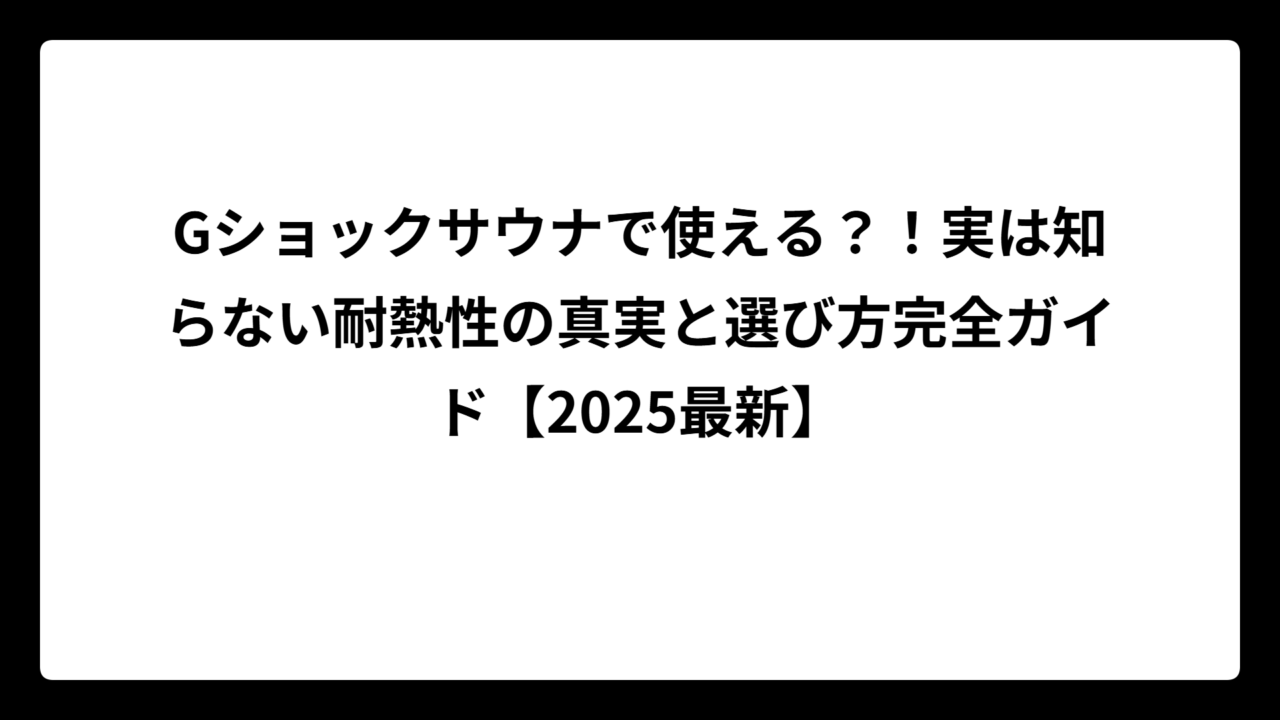Gショックサウナで使える？！実は知らない耐熱性の真実と選び方完全ガイド【2025最新】
