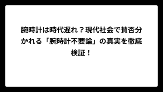 腕時計は時代遅れ？現代社会で賛否分かれる「腕時計不要論」の真実を徹底検証！