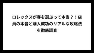 ロレックスが客を選ぶって本当？！店員の本音と購入成功のリアルな攻略法を徹底調査