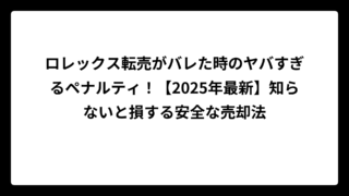 ロレックス転売がバレた時のヤバすぎるペナルティ！【2025年最新】知らないと損する安全な売却法
