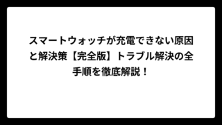 スマートウォッチが充電できない原因と解決策【完全版】トラブル解決の全手順を徹底解説！