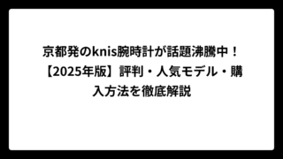 京都発のknis腕時計が話題沸騰中！【2025年版】評判・人気モデル・購入方法を徹底解説