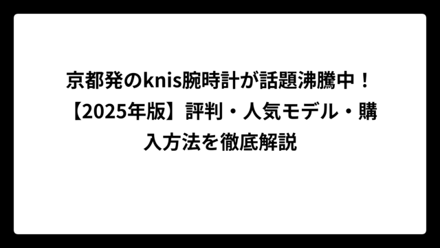 京都発のknis腕時計が話題沸騰中！【2025年版】評判・人気モデル・購入方法を徹底解説