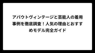 アバウトヴィンテージと芸能人の着用事例を徹底調査！人気の理由とおすすめモデル完全ガイド