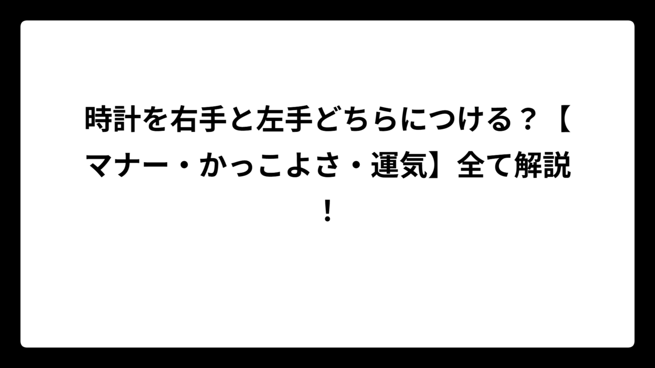 時計を右手と左手どちらにつける？【マナー・かっこよさ・運気】全て解説！