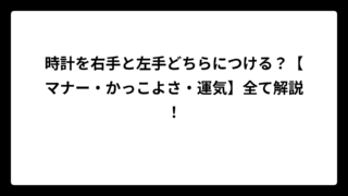 時計を右手と左手どちらにつける？【マナー・かっこよさ・運気】全て解説！