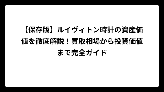【保存版】ルイヴィトン時計の資産価値を徹底解説！買取相場から投資価値まで完全ガイド