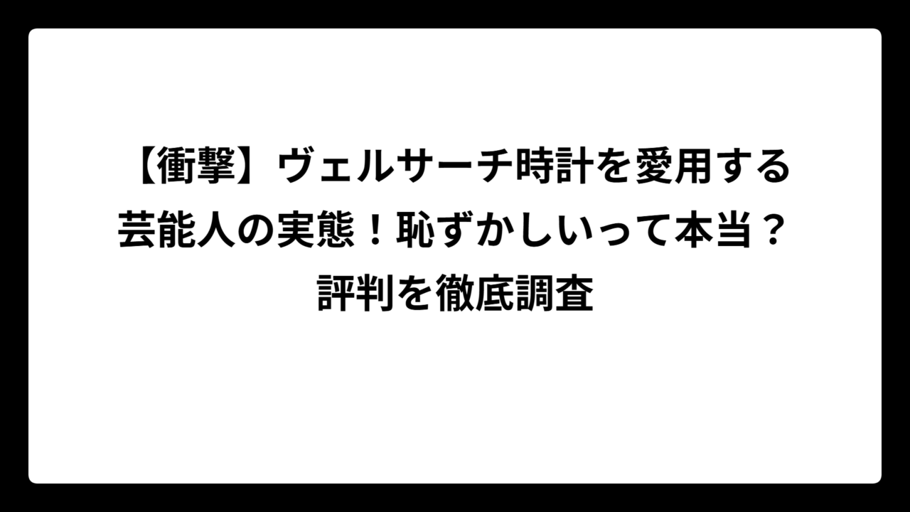 【衝撃】ヴェルサーチ時計を愛用する芸能人の実態！恥ずかしいって本当？評判を徹底調査