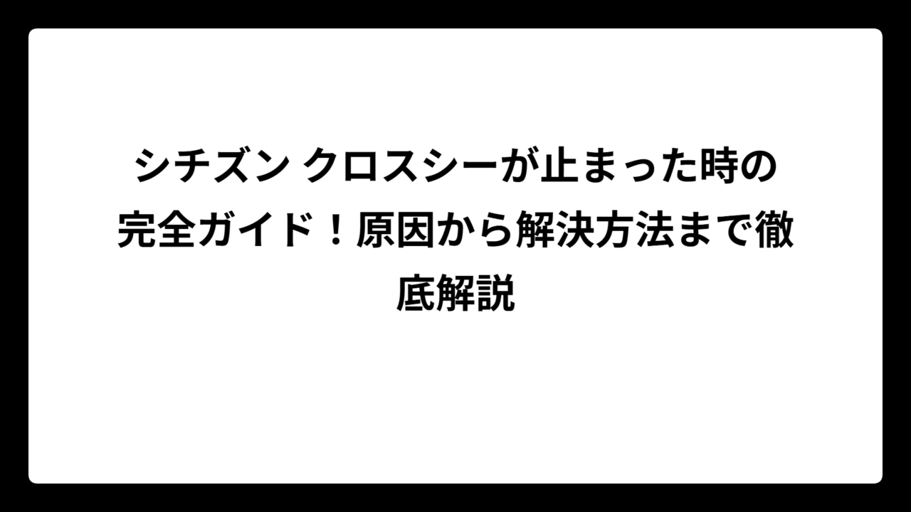 シチズン クロスシーが止まった時の完全ガイド！原因から解決方法まで徹底解説