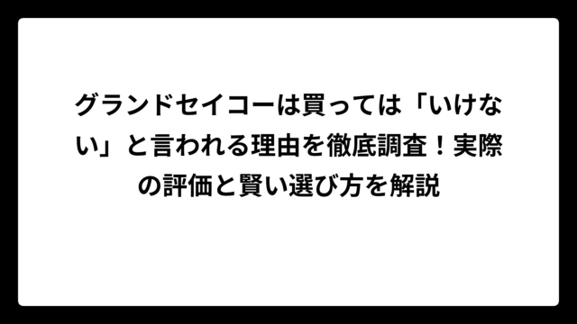 グランドセイコーは買っては「いけない」と言われる理由を徹底調査！実際の評価と賢い選び方を解説
