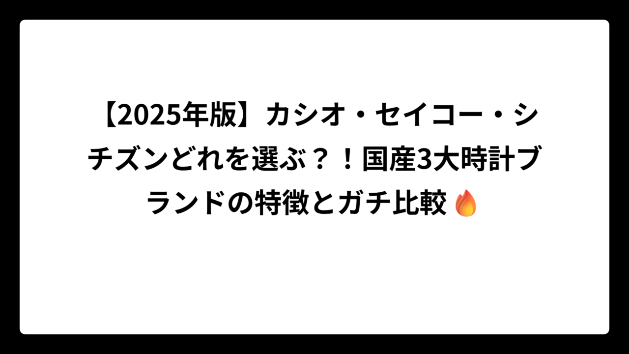 【2025年版】カシオ・セイコー・シチズンどれを選ぶ？！国産3大時計ブランドの特徴とガチ比較🔥