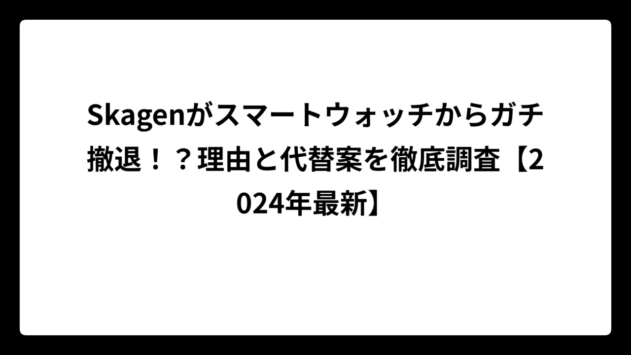 Skagenがスマートウォッチからガチ撤退！？理由と代替案を徹底調査【2024年最新】