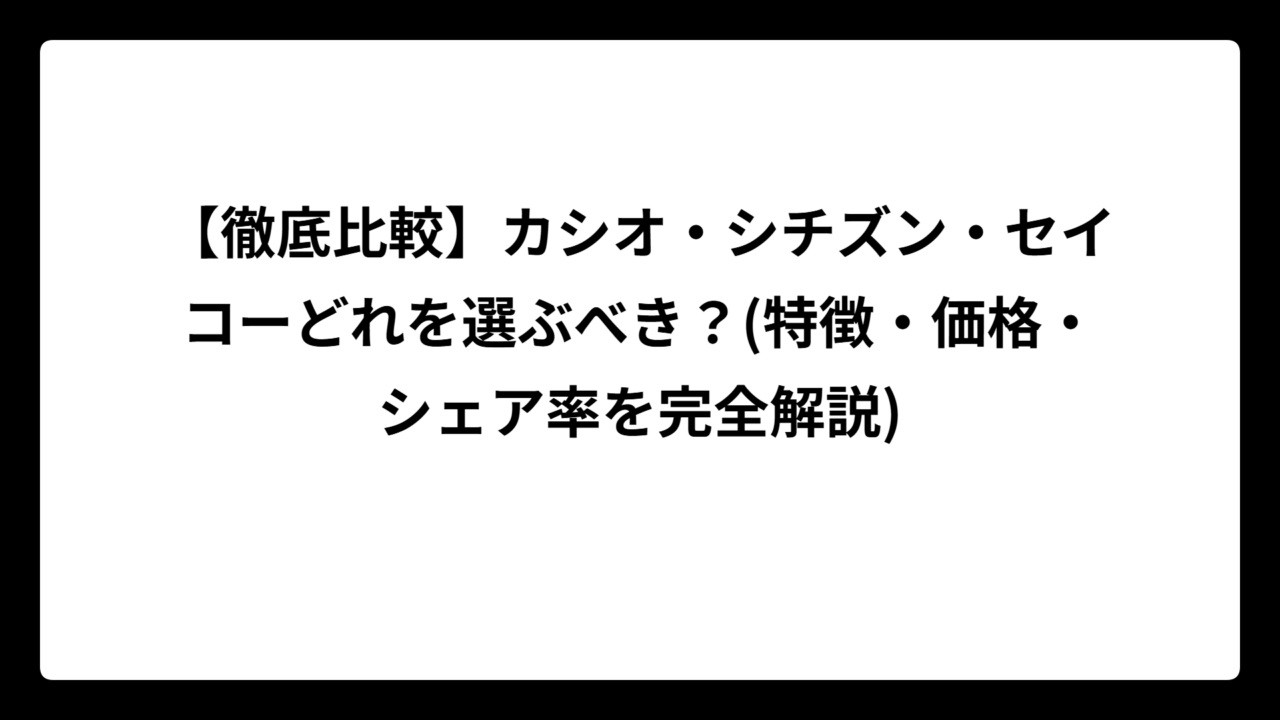 【徹底比較】カシオ・シチズン・セイコーどれを選ぶべき？(特徴・価格・シェア率を完全解説)