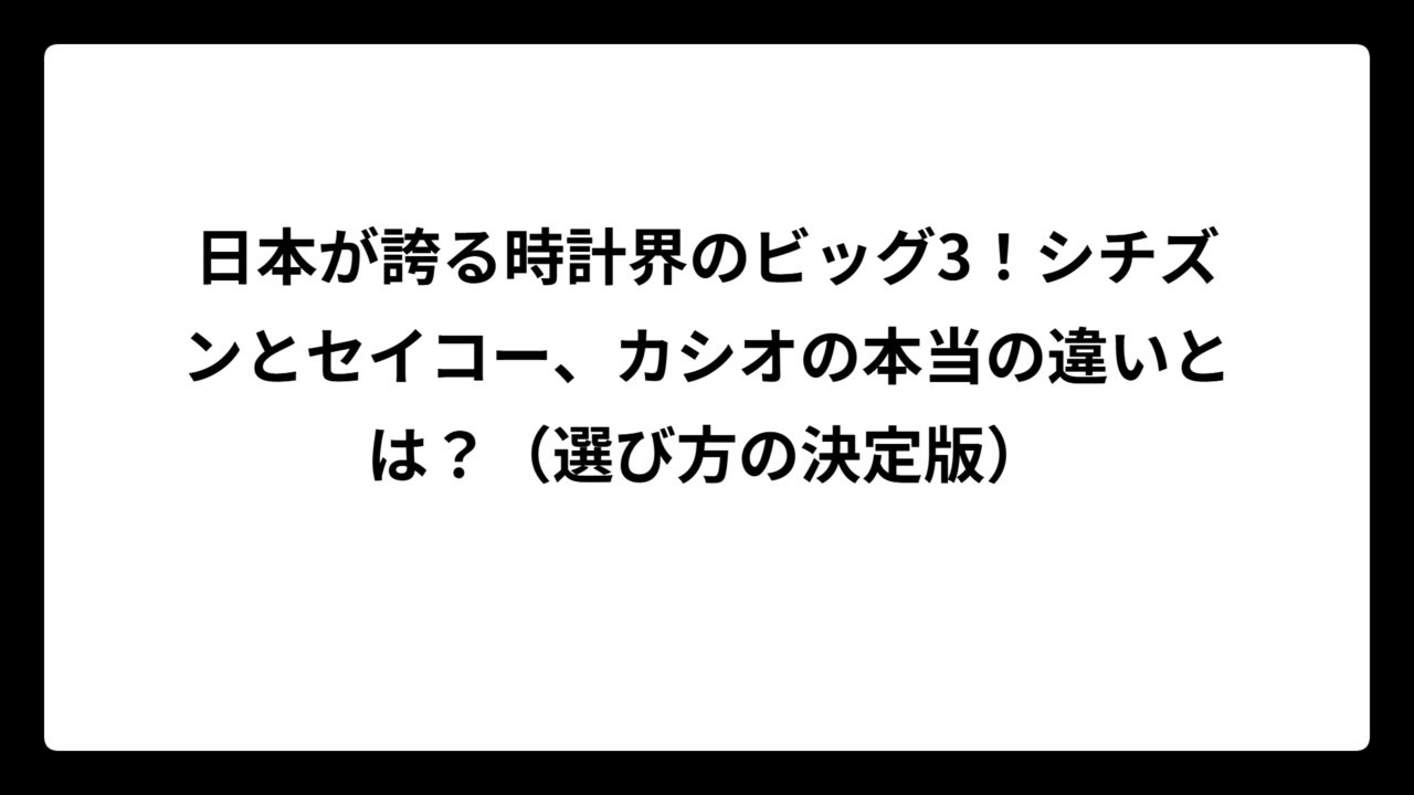 日本が誇る時計界のビッグ3！シチズンとセイコー、カシオの本当の違いとは？（選び方の決定版）