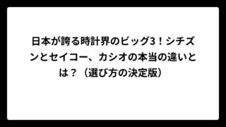 日本が誇る時計界のビッグ3！シチズンとセイコー、カシオの本当の違いとは？（選び方の決定版）