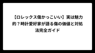 【ロレックス傷かっこいい】実は魅力的？時計愛好家が語る傷の価値と対処法完全ガイド
