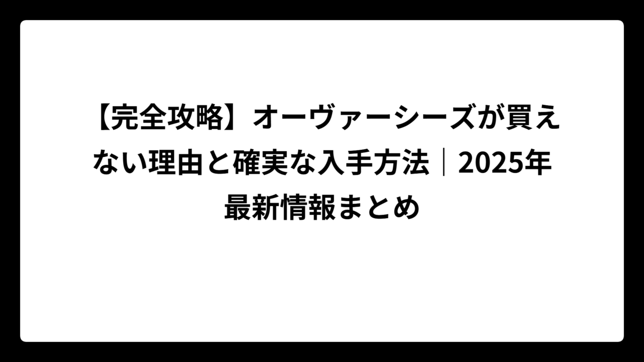 【完全攻略】オーヴァーシーズが買えない理由と確実な入手方法｜2025年最新情報まとめ