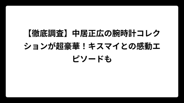 【徹底調査】中居正広の腕時計コレクションが超豪華！キスマイとの感動エピソードも