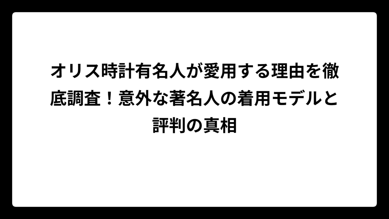 オリス時計有名人が愛用する理由を徹底調査！意外な著名人の着用モデルと評判の真相