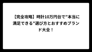 【完全攻略】時計10万円台で”本当に満足できる”選び方とおすすめブランド大全！