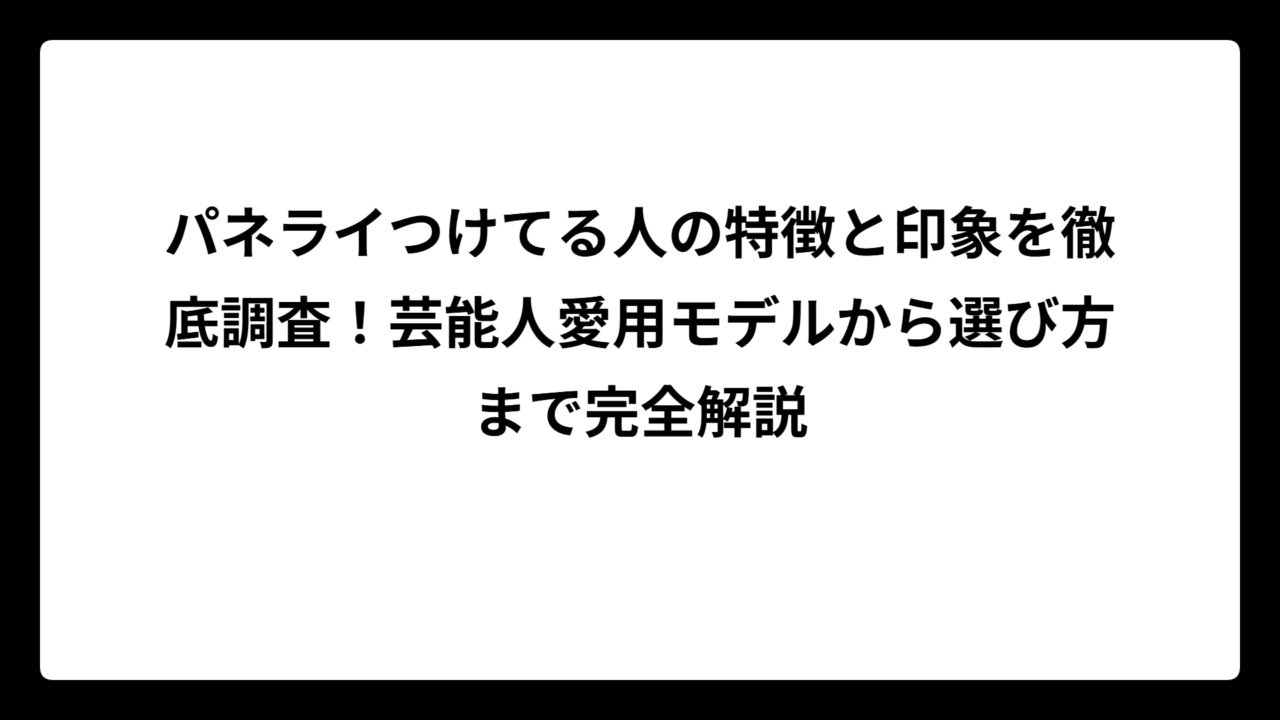 パネライつけてる人の特徴と印象を徹底調査！芸能人愛用モデルから選び方まで完全解説