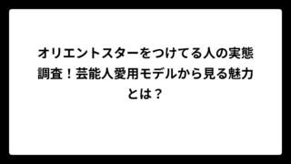 オリエントスターをつけてる人の実態調査！芸能人愛用モデルから見る魅力とは？