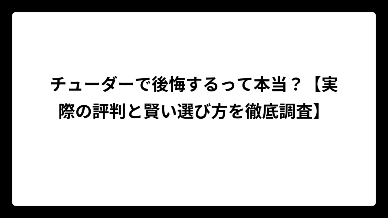チューダーで後悔するって本当？【実際の評判と賢い選び方を徹底調査】