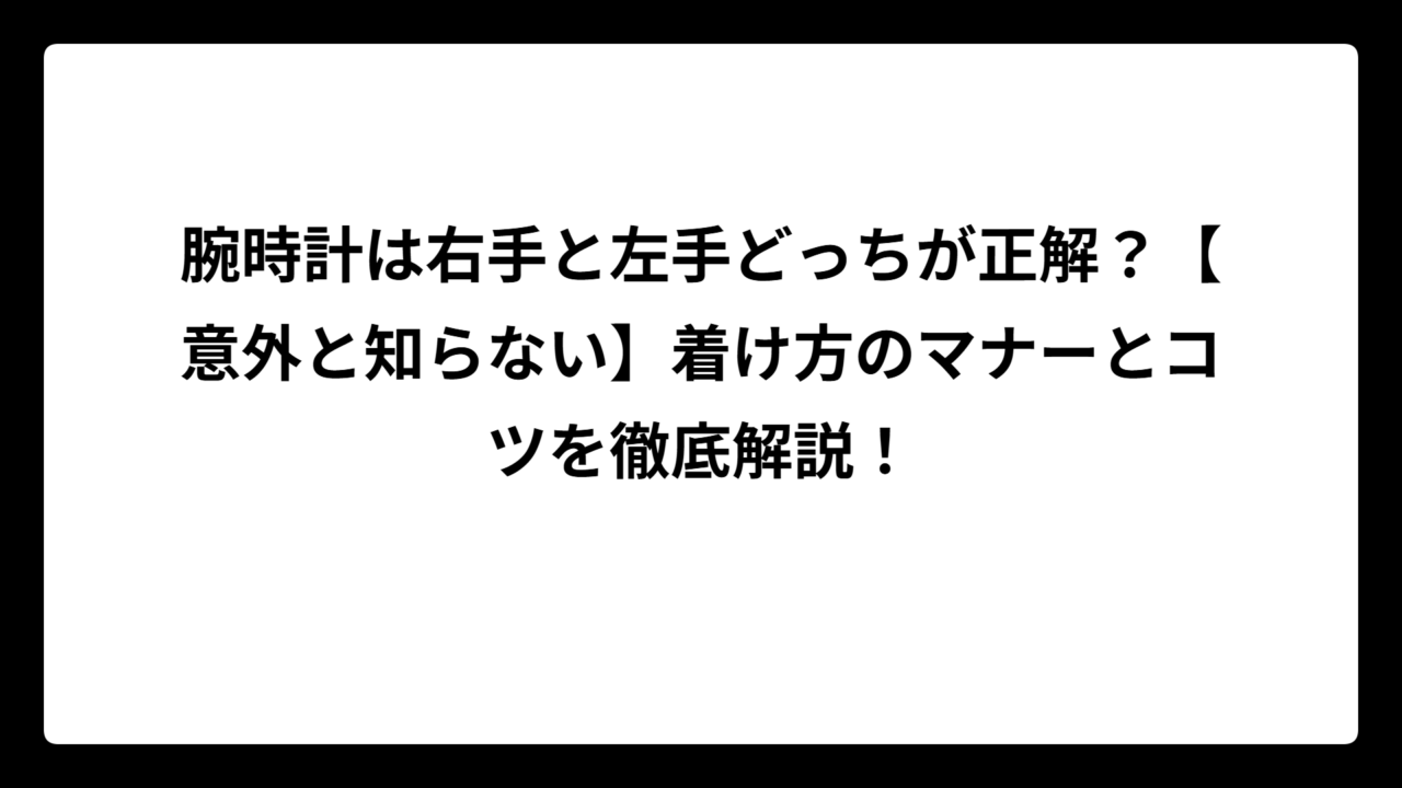 腕時計は右手と左手どっちが正解？【意外と知らない】着け方のマナーとコツを徹底解説！