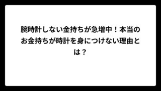 腕時計しない金持ちが急増中！本当のお金持ちが時計を身につけない理由とは？