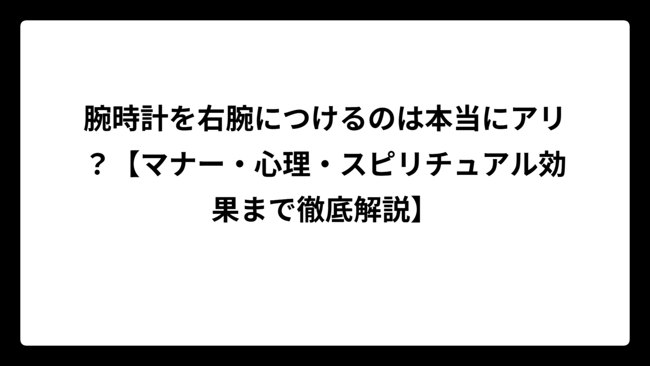 腕時計を右腕につけるのは本当にアリ？【マナー・心理・スピリチュアル効果まで徹底解説】