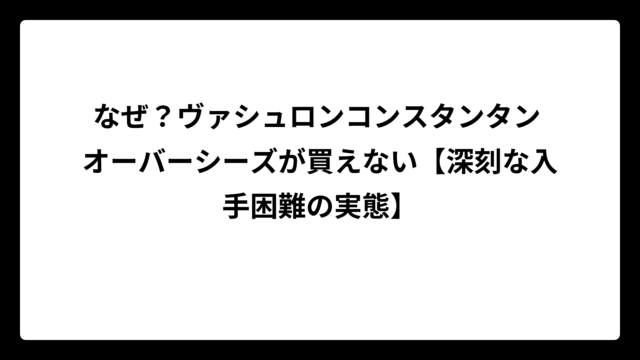 なぜ？ヴァシュロンコンスタンタン オーバーシーズが買えない【深刻な入手困難の実態】