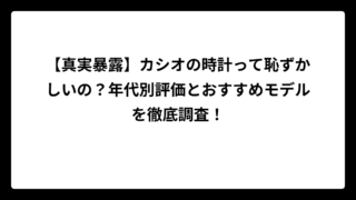 【真実暴露】カシオの時計って恥ずかしいの？年代別評価とおすすめモデルを徹底調査！