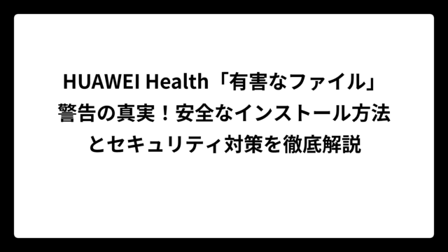 HUAWEI Health「有害なファイル」警告の真実！安全なインストール方法とセキュリティ対策を徹底解説