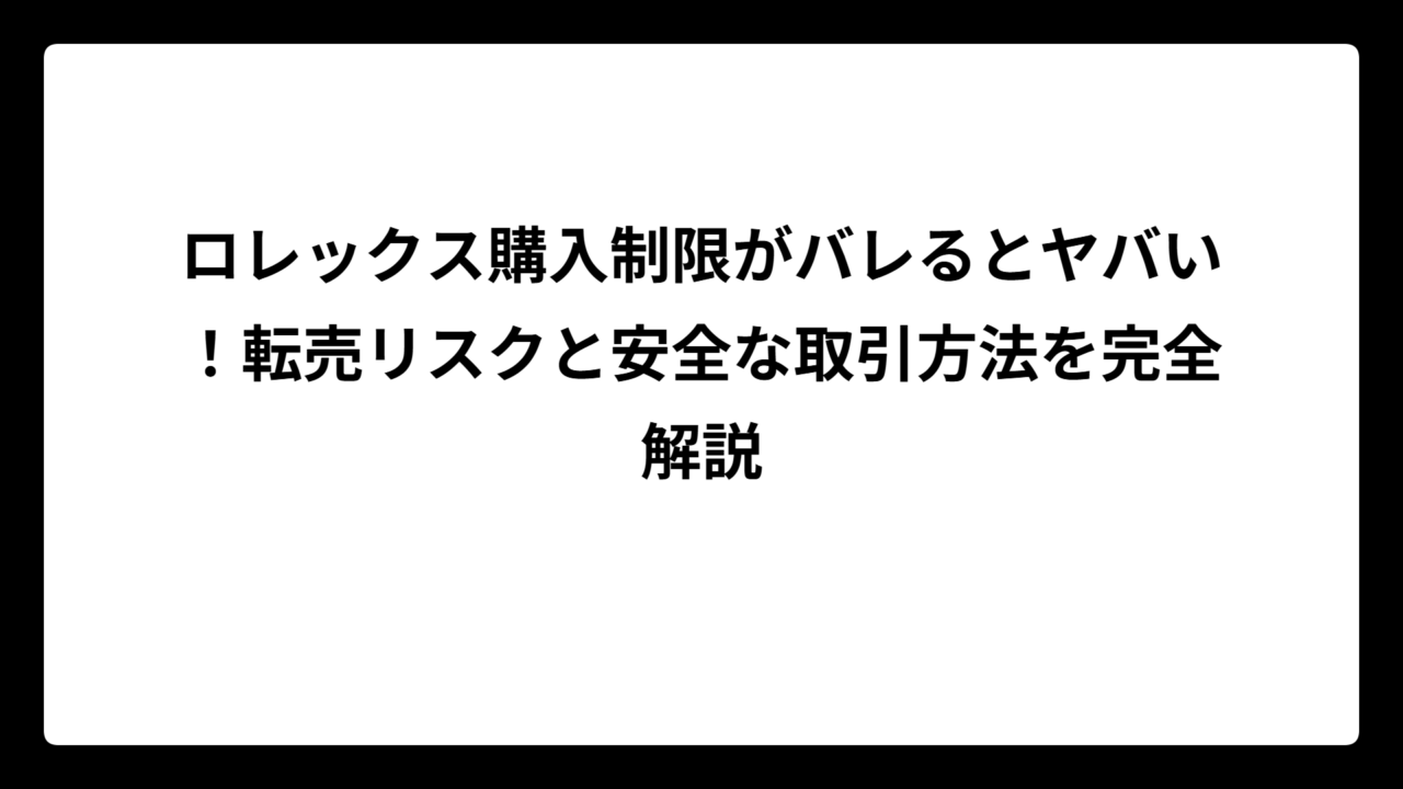 ロレックス購入制限がバレるとヤバい！転売リスクと安全な取引方法を完全解説
