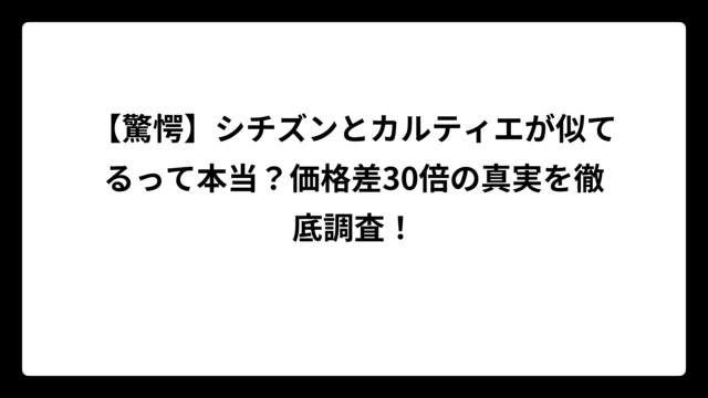 【驚愕】シチズンとカルティエが似てるって本当？価格差30倍の真実を徹底調査！