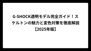 G-SHOCK透明モデル完全ガイド！スケルトンの魅力と変色対策を徹底解説【2025年版】